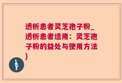 透析患者灵芝孢子粉_透析患者适用：灵芝孢子粉的益处与使用方法)
