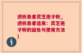 透析患者灵芝孢子粉_透析患者适用：灵芝孢子粉的益处与使用方法)