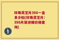珍珠灵芝片398一盒多少粒(珍珠灵芝片：398片装详细价格查询)