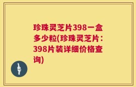 珍珠灵芝片398一盒多少粒(珍珠灵芝片：398片装详细价格查询)