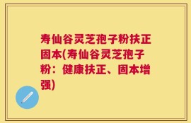 寿仙谷灵芝孢子粉扶正固本(寿仙谷灵芝孢子粉：健康扶正、固本增强)