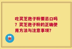 吃灵芝孢子粉要忌口吗？灵芝孢子粉的正确使用方法与注意事项？