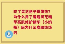 吃了灵芝孢子粉发热？为什么用了爱后灵芝精萃亮肌修护精华（小奶瓶）后为什么皮肤热热的