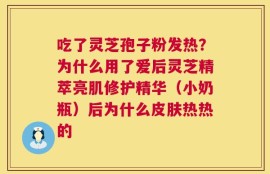 吃了灵芝孢子粉发热？为什么用了爱后灵芝精萃亮肌修护精华（小奶瓶）后为什么皮肤热热的