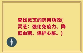 查找灵芝的药用功效(灵芝：强化免疫力、降低血糖、保护心脏。)