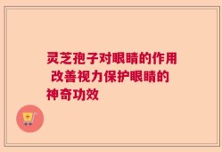 灵芝孢子对眼睛的作用 改善视力保护眼睛的神奇功效