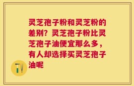 灵芝孢子粉和灵芝粉的差别？灵芝孢子粉比灵芝孢子油便宜那么多，有人却选择买灵芝孢子油呢