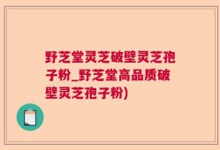 野芝堂灵芝破壁灵芝孢子粉_野芝堂高品质破壁灵芝孢子粉)