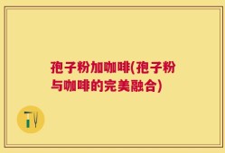 孢子粉加咖啡(孢子粉与咖啡的完美融合)