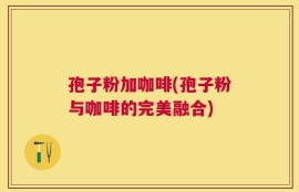 孢子粉加咖啡(孢子粉与咖啡的完美融合)