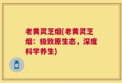 老黄灵芝烟(老黄灵芝烟：极致原生态，深度科学养生)