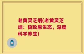 老黄灵芝烟(老黄灵芝烟：极致原生态，深度科学养生)
