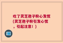 吃了灵芝孢子粉心发慌(灵芝孢子粉引发心慌，引起注意！)