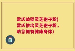 雷氏破壁灵芝孢子粉(雷氏推出灵芝孢子粉，助您拥有健康身体)