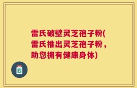 雷氏破壁灵芝孢子粉(雷氏推出灵芝孢子粉，助您拥有健康身体)