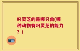 叼灵芝的是哪只兽(哪种动物有叼灵芝的能力？)