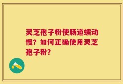 灵芝孢子粉使肠道蠕动慢？如何正确使用灵芝孢子粉？