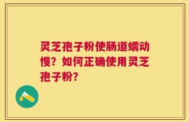 灵芝孢子粉使肠道蠕动慢？如何正确使用灵芝孢子粉？