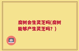 腐树会生灵芝吗(腐树能够产生灵芝吗？)