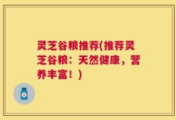 灵芝谷粮推荐(推荐灵芝谷粮：天然健康，营养丰富！)