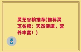 灵芝谷粮推荐(推荐灵芝谷粮：天然健康，营养丰富！)