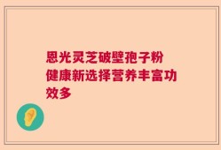 恩光灵芝破壁孢子粉 健康新选择营养丰富功效多