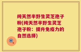 纯天然半野生灵芝孢子粉(纯天然半野生灵芝孢子粉：提升免疫力的自然选择)