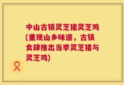 中山古镇灵芝猪灵芝鸡(重现山乡味道，古镇食肆推出当季灵芝猪与灵芝鸡)