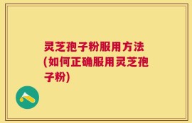 灵芝孢子粉服用方法 (如何正确服用灵芝孢子粉)