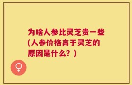 为啥人参比灵芝贵一些(人参价格高于灵芝的原因是什么？)