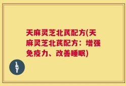 天麻灵芝北芪配方(天麻灵芝北芪配方：增强免疫力、改善睡眠)