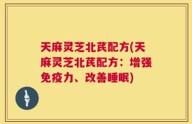 天麻灵芝北芪配方(天麻灵芝北芪配方：增强免疫力、改善睡眠)