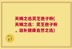 天赐之选灵芝孢子粉(天赐之选：灵芝孢子粉，滋补健康自然之选)