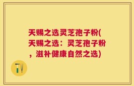 天赐之选灵芝孢子粉(天赐之选：灵芝孢子粉，滋补健康自然之选)
