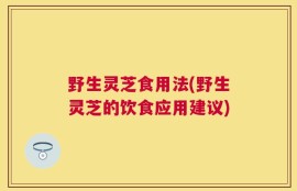 野生灵芝食用法(野生灵芝的饮食应用建议)