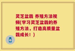 灵芝盆栽 养殖方法视频(学习灵芝盆栽的养殖方法，打造高质量盆栽成长！)