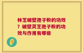 林芝破壁孢子粉的功效？破壁灵芝孢子粉的功效与作用有哪些