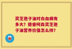 灵芝孢子油对白血病有多大？德睿柯森灵芝孢子油营养价值怎么样？
