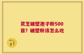灵芝破壁孢子粉500目？破壁粉该怎么吃