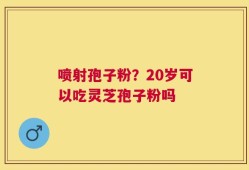 喷射孢子粉？20岁可以吃灵芝孢子粉吗