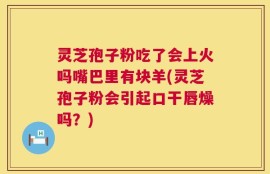灵芝孢子粉吃了会上火吗嘴巴里有块羊(灵芝孢子粉会引起口干唇燥吗？)