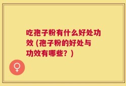 吃孢子粉有什么好处功效 (孢子粉的好处与功效有哪些？)