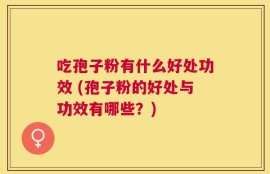 吃孢子粉有什么好处功效 (孢子粉的好处与功效有哪些？)