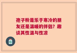 孢子粉是乐于寒冷的朋友还是温暖的伴侣？趣谈其性温与性凉