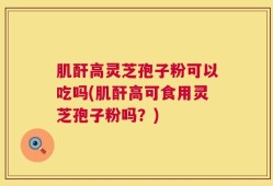 肌酐高灵芝孢子粉可以吃吗(肌酐高可食用灵芝孢子粉吗？)