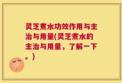 灵芝煮水功效作用与主治与用量(灵芝煮水的主治与用量，了解一下。)