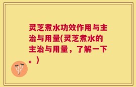 灵芝煮水功效作用与主治与用量(灵芝煮水的主治与用量，了解一下。)