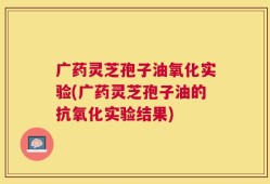 广药灵芝孢子油氧化实验(广药灵芝孢子油的抗氧化实验结果)