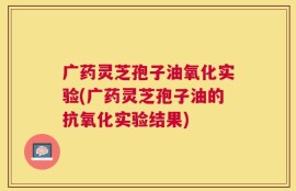 广药灵芝孢子油氧化实验(广药灵芝孢子油的抗氧化实验结果)