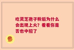 吃灵芝孢子粉后为什么会出现上火？看看你是否也中招了
